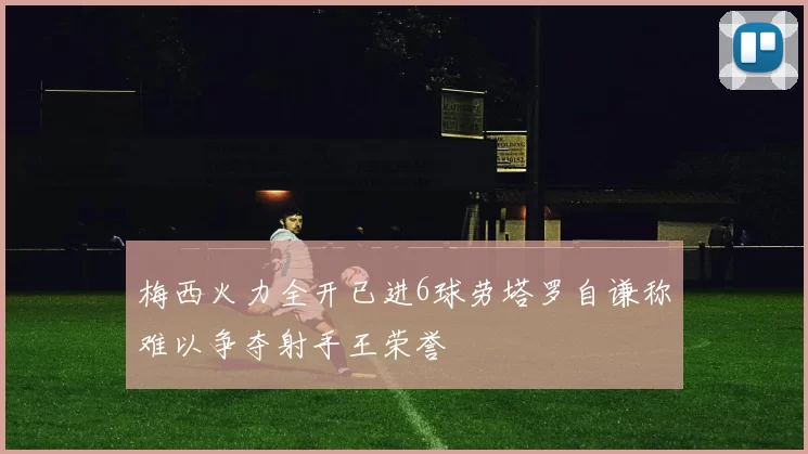 梅西火力全开已进6球劳塔罗自谦称难以争夺射手王荣誉