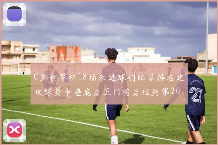 C罗世界杯18场未进球创纪录排名进攻球员中垫底后卫门将后位列第20