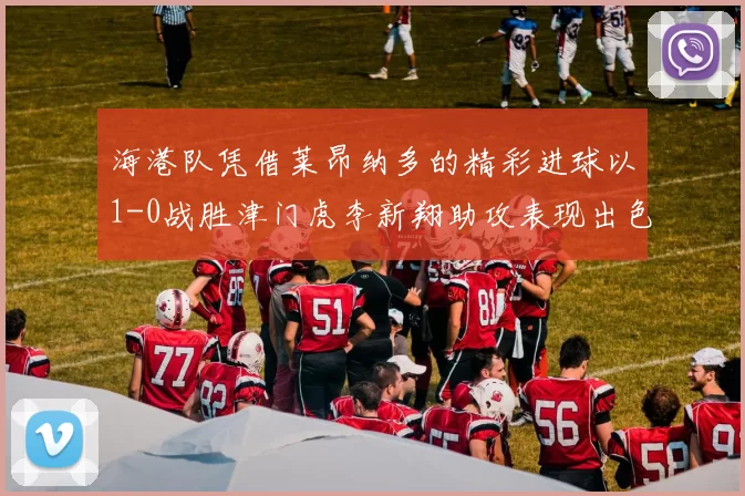 海港队凭借莱昂纳多的精彩进球以1-0战胜津门虎李新翔助攻表现出色