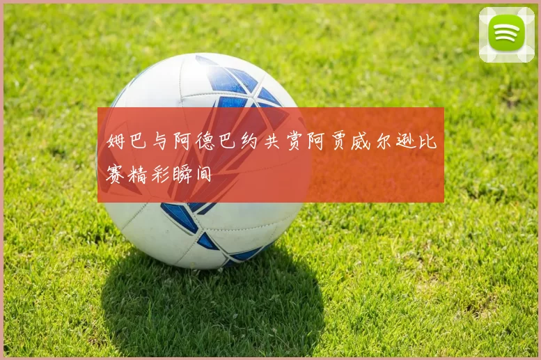 姆巴与阿德巴约共赏阿贾威尔逊比赛精彩瞬间