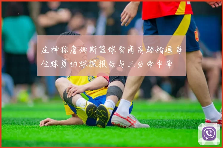 庄神称詹姆斯篮球智商高超精通每位球员的球探报告与三分命中率