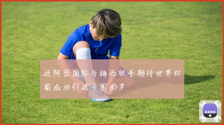 迈阿密国际与梅西联手期待世界杯前成功引进卡塞米罗