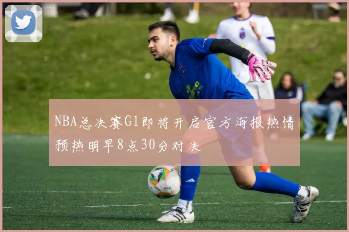 NBA总决赛G1即将开启官方海报热情预热明早8点30分对决