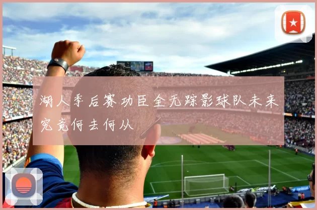 湖人季后赛功臣全无踪影球队未来究竟何去何从