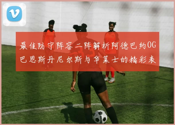 最佳防守阵容二阵解析阿德巴约OG巴恩斯丹尼尔斯与华莱士的精彩表现
