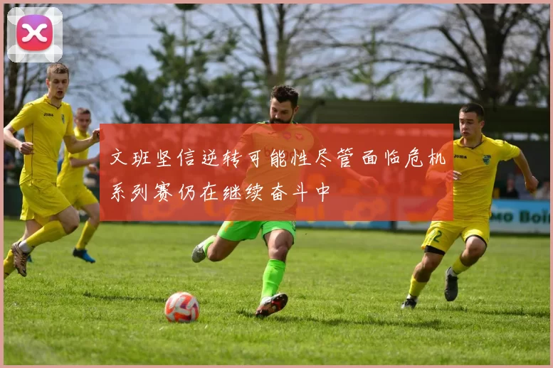文班坚信逆转可能性尽管面临危机系列赛仍在继续奋斗中