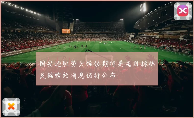 国安连胜势头强劲期待更高目标林良铭续约消息仍待公布