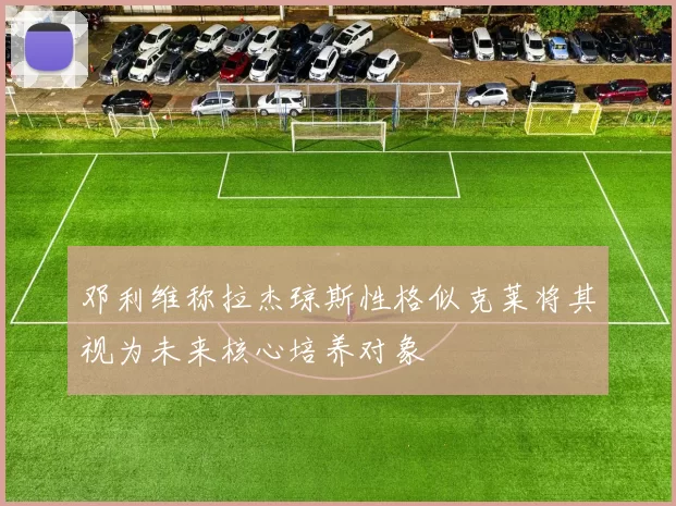 邓利维称拉杰琼斯性格似克莱将其视为未来核心培养对象