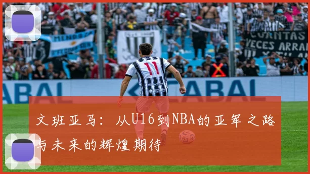 文班亚马：从U16到NBA的亚军之路与未来的辉煌期待