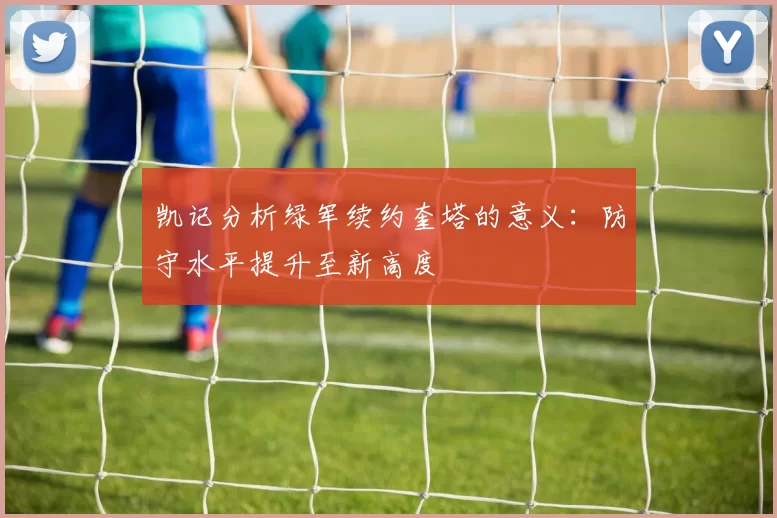 凯记分析绿军续约奎塔的意义：防守水平提升至新高度