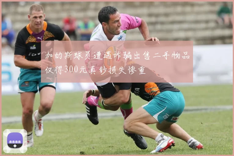 加的斯球员遭遇诈骗出售二手物品仅得300元真钞损失惨重