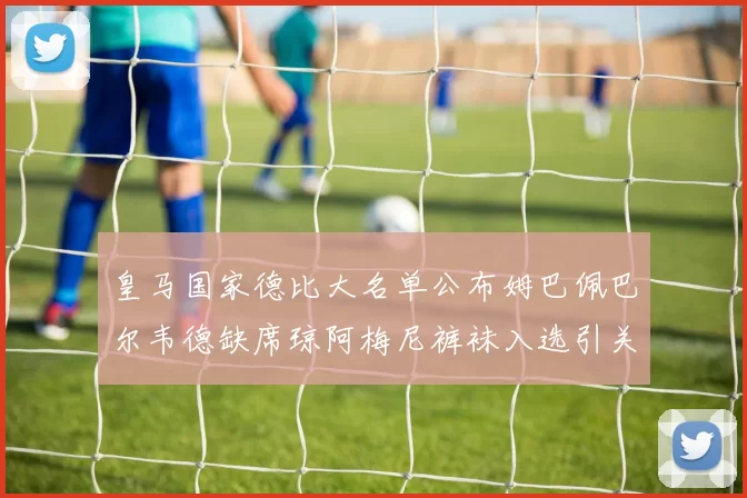 皇马国家德比大名单公布姆巴佩巴尔韦德缺席琼阿梅尼裤袜入选引关注
