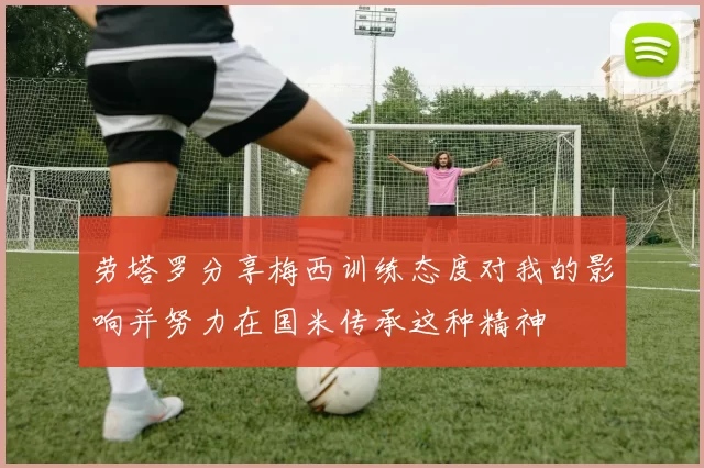 劳塔罗分享梅西训练态度对我的影响并努力在国米传承这种精神