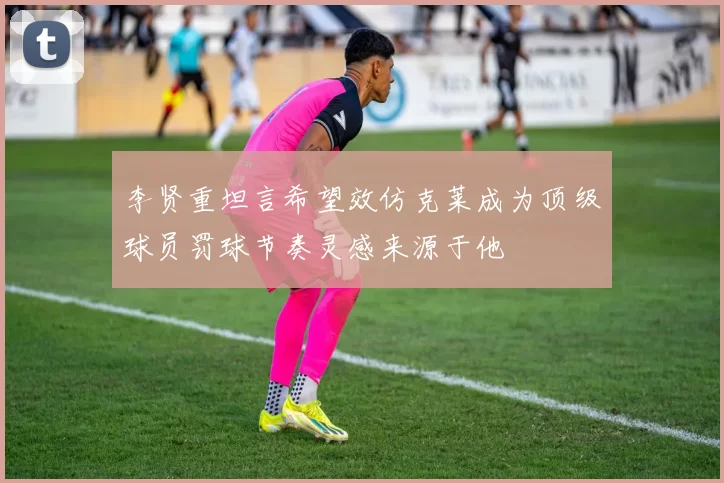 李贤重坦言希望效仿克莱成为顶级球员罚球节奏灵感来源于他