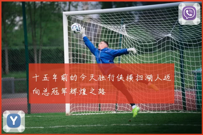 十五年前的今天独行侠横扫湖人迈向总冠军辉煌之路