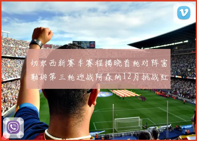 切尔西新赛季赛程揭晓首轮对阵富勒姆第三轮迎战阿森纳12月挑战红军和蓝月亮