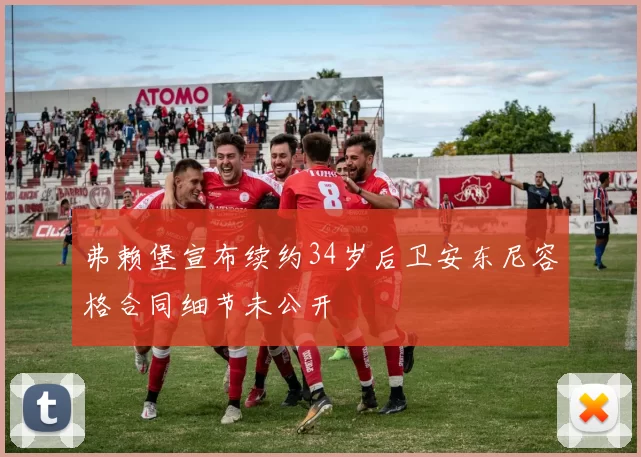 弗赖堡宣布续约34岁后卫安东尼容格合同细节未公开