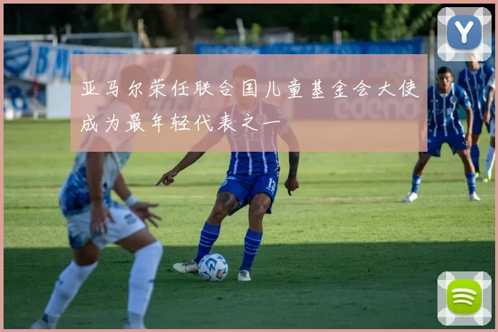 亚马尔荣任联合国儿童基金会大使成为最年轻代表之一