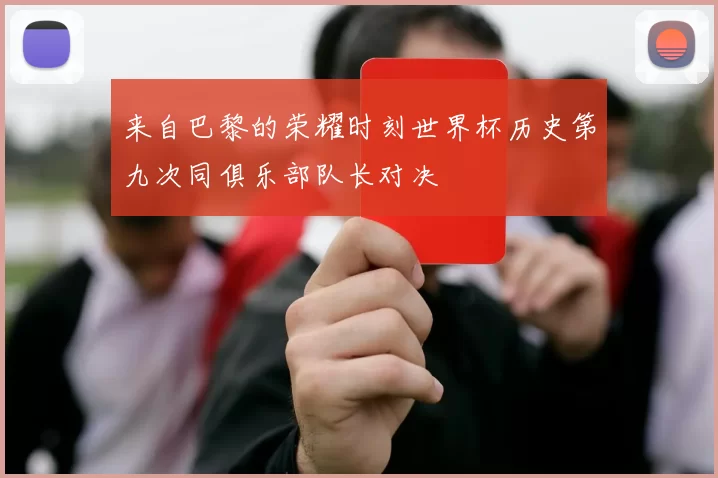 来自巴黎的荣耀时刻世界杯历史第九次同俱乐部队长对决