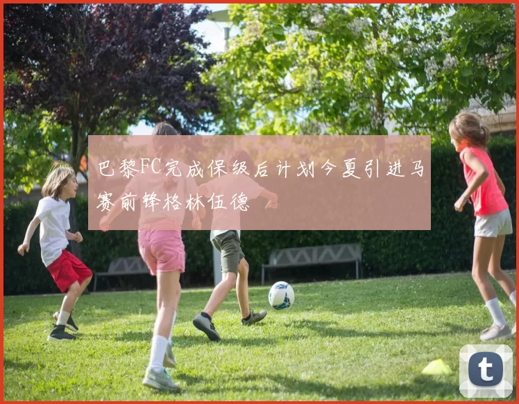 巴黎FC完成保级后计划今夏引进马赛前锋格林伍德