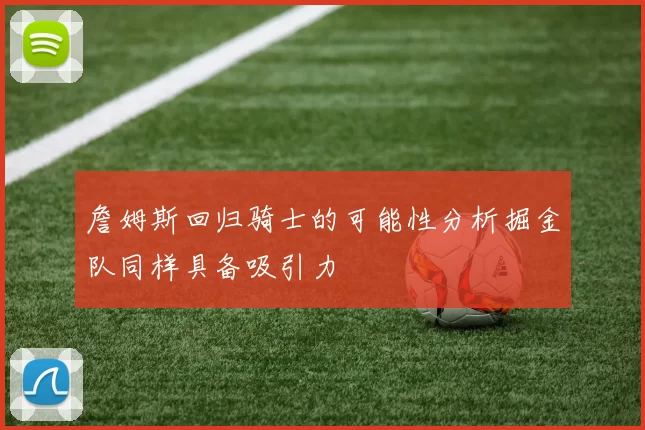 詹姆斯回归骑士的可能性分析掘金队同样具备吸引力