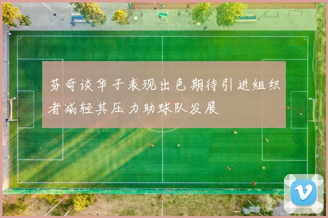 芬奇谈华子表现出色期待引进组织者减轻其压力助球队发展